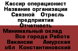 Кассир-операционист › Название организации ­ Связной › Отрасль предприятия ­ Отчетность › Минимальный оклад ­ 33 000 - Все города Работа » Вакансии   . Амурская обл.,Константиновский р-н